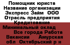 Помощник юриста › Название организации ­ Экспресс-Займ, ООО › Отрасль предприятия ­ Кредитование › Минимальный оклад ­ 15 000 - Все города Работа » Вакансии   . Амурская обл.,Октябрьский р-н